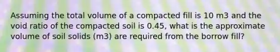 Assuming the total volume of a compacted fill is 10 m3 and the void ratio of the compacted soil is 0.45, what is the approximate volume of soil solids (m3) are required from the borrow fill?