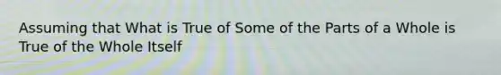 Assuming that What is True of Some of the Parts of a Whole is True of the Whole Itself