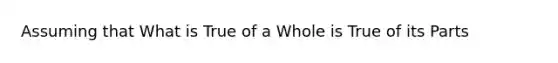 Assuming that What is True of a Whole is True of its Parts