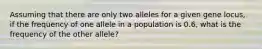 Assuming that there are only two alleles for a given gene locus, if the frequency of one allele in a population is 0.6, what is the frequency of the other allele?