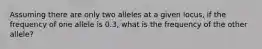 Assuming there are only two alleles at a given locus, if the frequency of one allele is 0.3, what is the frequency of the other allele?