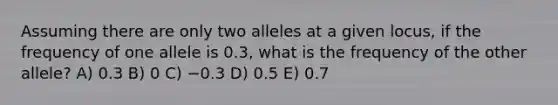 Assuming there are only two alleles at a given locus, if the frequency of one allele is 0.3, what is the frequency of the other allele? A) 0.3 B) 0 C) −0.3 D) 0.5 E) 0.7