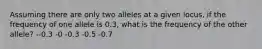 Assuming there are only two alleles at a given locus, if the frequency of one allele is 0.3, what is the frequency of the other allele? --0.3 -0 -0.3 -0.5 -0.7