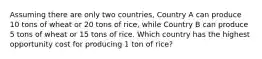 Assuming there are only two countries, Country A can produce 10 tons of wheat or 20 tons of rice, while Country B can produce 5 tons of wheat or 15 tons of rice. Which country has the highest opportunity cost for producing 1 ton of rice?