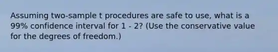 Assuming two-sample t procedures are safe to use, what is a 99% confidence interval for 1 - 2? (Use the conservative value for the degrees of freedom.)