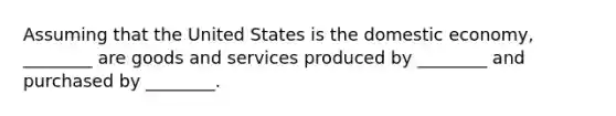 Assuming that the United States is the domestic​ economy, ________ are goods and services produced by​ ________ and purchased by​ ________.