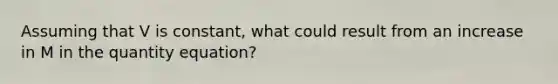 Assuming that V is constant, what could result from an increase in M in the quantity equation?