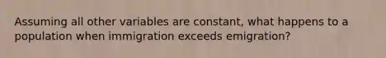 Assuming all other variables are constant, what happens to a population when immigration exceeds emigration?