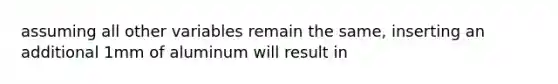 assuming all other variables remain the same, inserting an additional 1mm of aluminum will result in