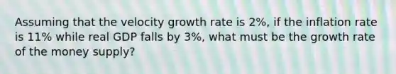 Assuming that the velocity growth rate is 2%, if the inflation rate is 11% while real GDP falls by 3%, what must be the growth rate of the money supply?