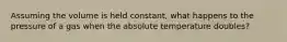 Assuming the volume is held constant, what happens to the pressure of a gas when the absolute temperature doubles?