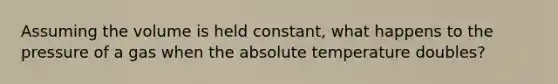 Assuming the volume is held constant, what happens to the pressure of a gas when the absolute temperature doubles?