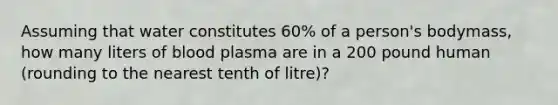 Assuming that water constitutes 60% of a person's bodymass, how many liters of blood plasma are in a 200 pound human (rounding to the nearest tenth of litre)?