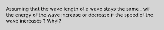 Assuming that the wave length of a wave stays the same , will the energy of the wave increase or decrease if the speed of the wave increases ? Why ?