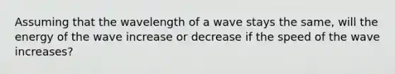 Assuming that the wavelength of a wave stays the same, will the energy of the wave increase or decrease if the speed of the wave increases?