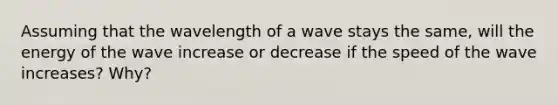 Assuming that the wavelength of a wave stays the same, will the energy of the wave increase or decrease if the speed of the wave increases? Why?