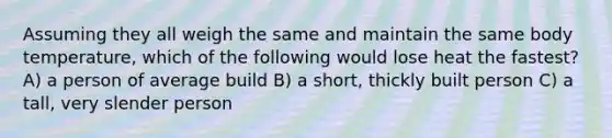 Assuming they all weigh the same and maintain the same body temperature, which of the following would lose heat the fastest? A) a person of average build B) a short, thickly built person C) a tall, very slender person