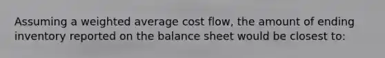 Assuming a weighted average cost flow, the amount of ending inventory reported on the balance sheet would be closest to: