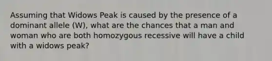 Assuming that Widows Peak is caused by the presence of a dominant allele (W), what are the chances that a man and woman who are both homozygous recessive will have a child with a widows peak?