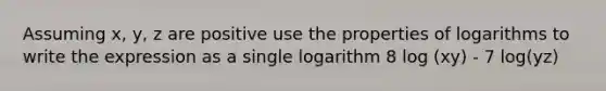 Assuming x, y, z are positive use the properties of logarithms to write the expression as a single logarithm 8 log (xy) - 7 log(yz)