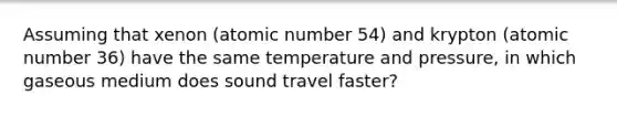 Assuming that xenon (atomic number 54) and krypton (atomic number 36) have the same temperature and pressure, in which gaseous medium does sound travel faster?