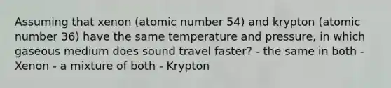 Assuming that xenon (atomic number 54) and krypton (atomic number 36) have the same temperature and pressure, in which gaseous medium does sound travel faster? - the same in both - Xenon - a mixture of both - Krypton