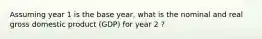 Assuming year 1 is the base year, what is the nominal and real gross domestic product (GDP) for year 2 ?