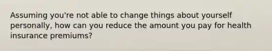 Assuming you're not able to change things about yourself personally, how can you reduce the amount you pay for health insurance premiums?