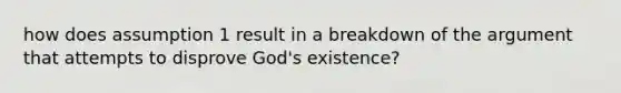 how does assumption 1 result in a breakdown of the argument that attempts to disprove God's existence?