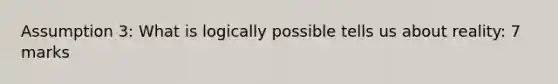 Assumption 3: What is logically possible tells us about reality: 7 marks