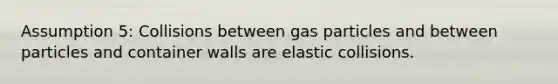 Assumption 5: Collisions between gas particles and between particles and container walls are elastic collisions.