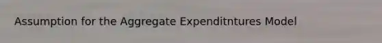 Assumption for the Aggregate Expenditntures Model