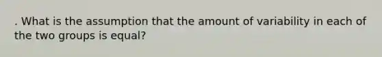 . What is the assumption that the amount of variability in each of the two groups is equal?