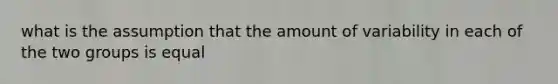 what is the assumption that the amount of variability in each of the two groups is equal