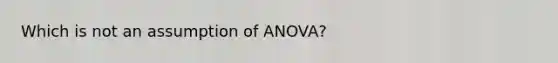 Which is not an assumption of ANOVA?