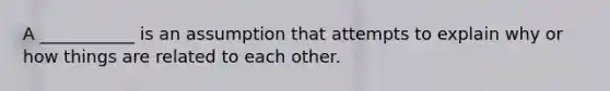 A ___________ is an assumption that attempts to explain why or how things are related to each other.