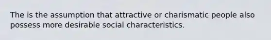 The is the assumption that attractive or charismatic people also possess more desirable social characteristics.