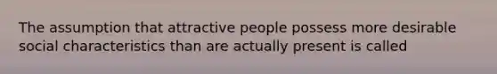 The assumption that attractive people possess more desirable social characteristics than are actually present is called