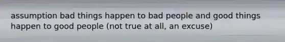 assumption bad things happen to bad people and good things happen to good people (not true at all, an excuse)