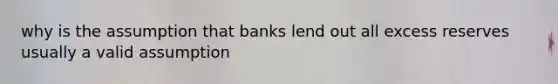 why is the assumption that banks lend out all excess reserves usually a valid assumption