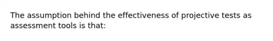 The assumption behind the effectiveness of projective tests as assessment tools is that: