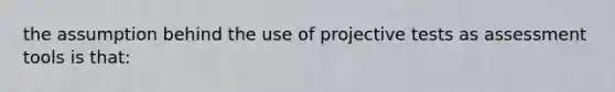 the assumption behind the use of projective tests as assessment tools is that: