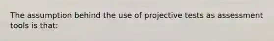 The assumption behind the use of projective tests as assessment tools is that: