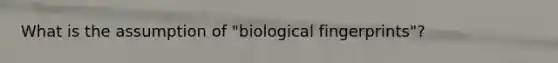 What is the assumption of "biological fingerprints"?