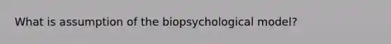 What is assumption of the biopsychological model?