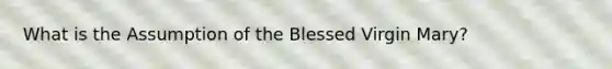 What is the Assumption of the Blessed Virgin Mary?