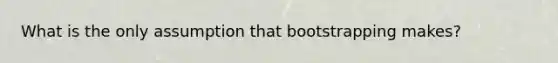 What is the only assumption that bootstrapping makes?