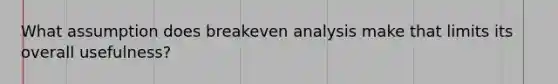 What assumption does breakeven analysis make that limits its overall usefulness?