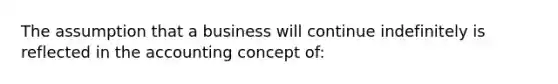 The assumption that a business will continue indefinitely is reflected in the accounting concept of: