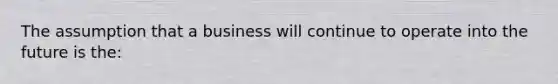 The assumption that a business will continue to operate into the future is the: